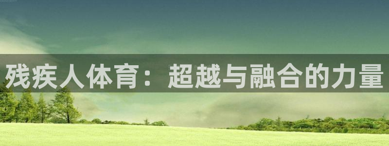 皇冠277体育：残疾人体育：超越与融合的力量