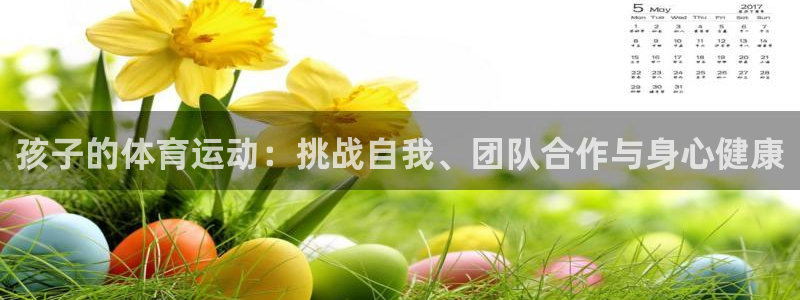 77体育app下载官网：孩子的体育运动：挑战自我、团队合作与身心健康