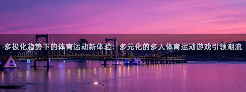 77体育官网：多极化趋势下的体育运动新体验：多元化的多人体育运动游戏引领潮流