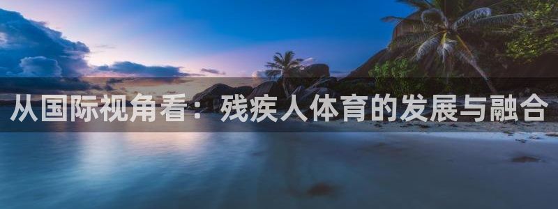 77体育官网：从国际视角看：残疾人体育的发展与融合