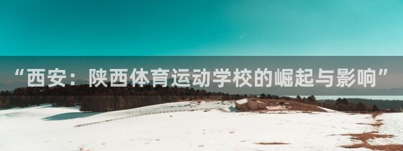 77体育官网：“西安：陕西体育运动学校的崛起与影响”