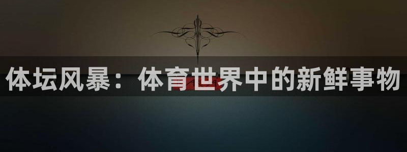 77体育官网：体坛风暴：体育世界中的新鲜事物