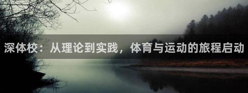 77体育app下载官网：深体校：从理论到实践，体育与运动的旅程启动