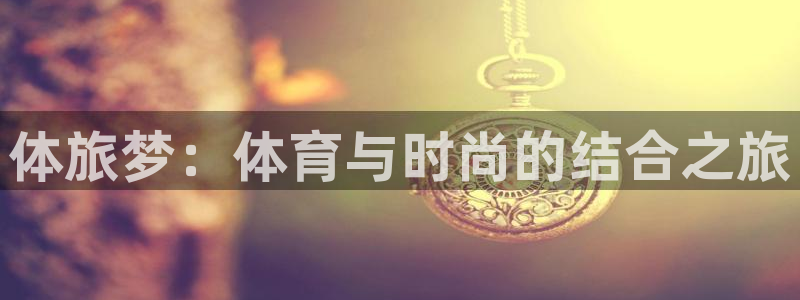 77体育app下载官网：体旅梦：体育与时尚的结合之旅