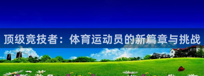 77体育app下载官网：顶级竞技者：体育运动员的新篇章与挑战