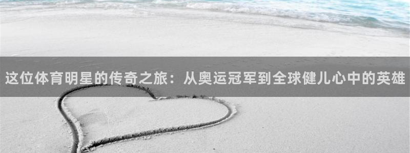 77体育app下载官网：这位体育明星的传奇之旅：从奥运冠军到全球健儿心中的英雄